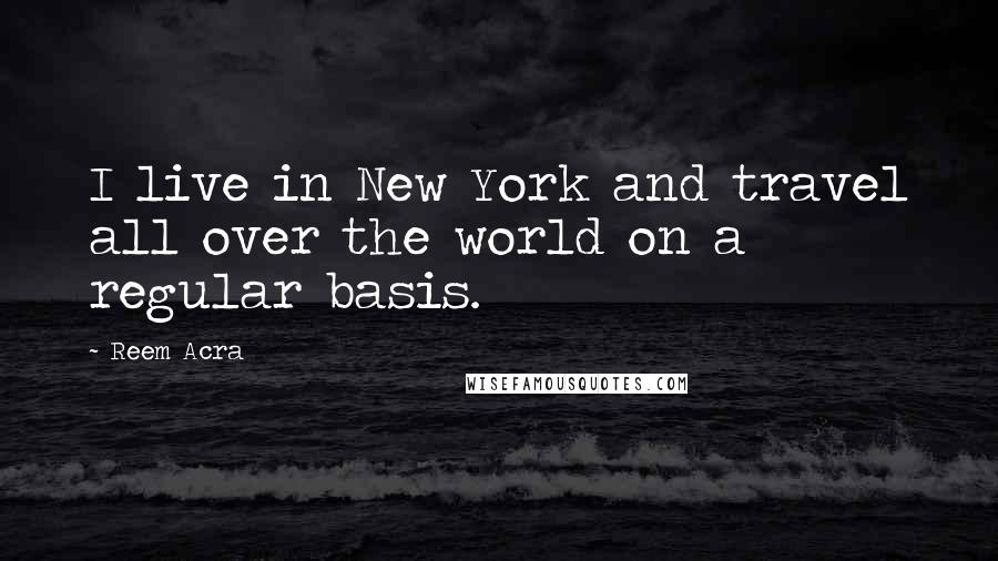 Reem Acra Quotes: I live in New York and travel all over the world on a regular basis.