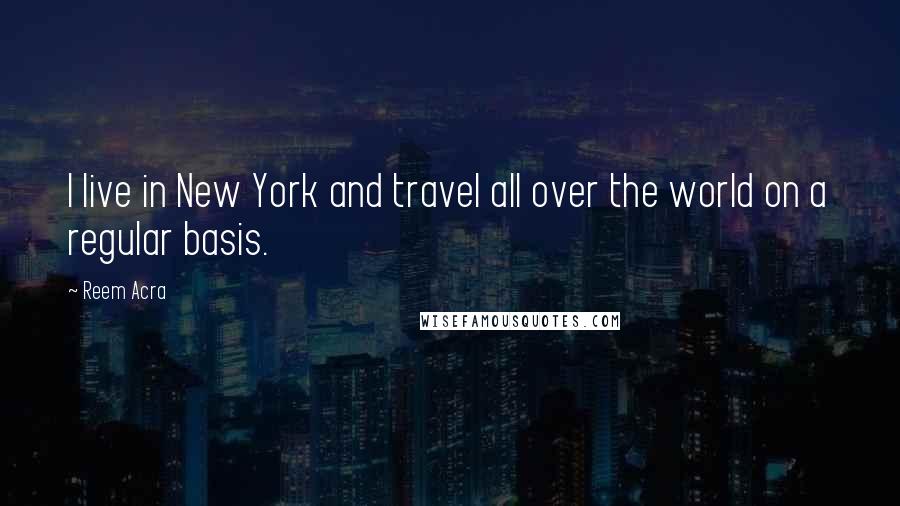 Reem Acra Quotes: I live in New York and travel all over the world on a regular basis.