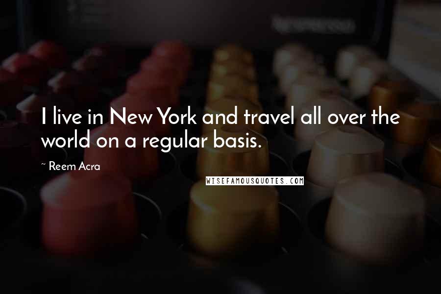 Reem Acra Quotes: I live in New York and travel all over the world on a regular basis.