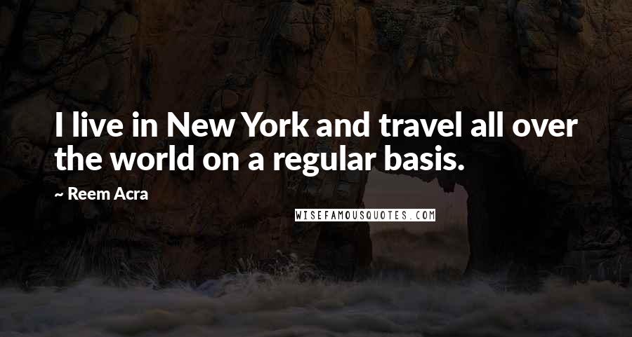 Reem Acra Quotes: I live in New York and travel all over the world on a regular basis.