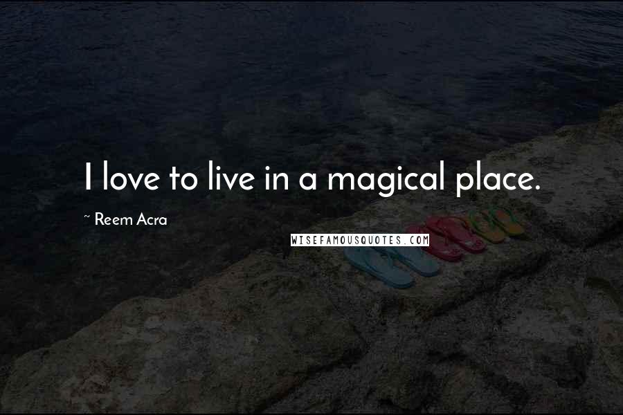 Reem Acra Quotes: I love to live in a magical place.