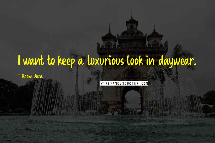 Reem Acra Quotes: I want to keep a luxurious look in daywear.