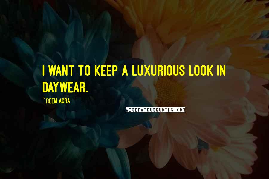 Reem Acra Quotes: I want to keep a luxurious look in daywear.