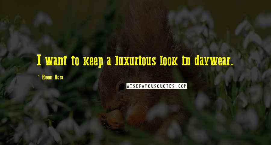 Reem Acra Quotes: I want to keep a luxurious look in daywear.