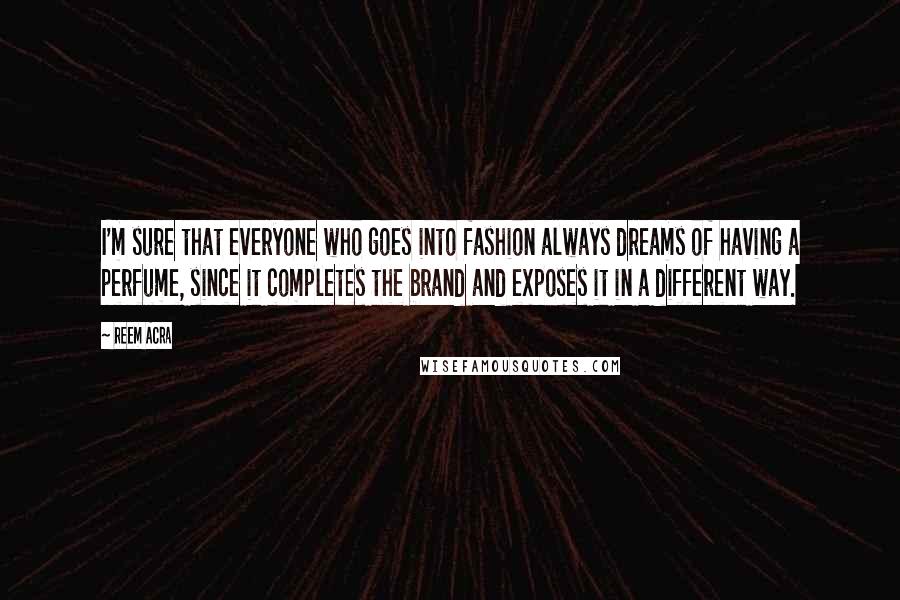 Reem Acra Quotes: I'm sure that everyone who goes into fashion always dreams of having a perfume, since it completes the brand and exposes it in a different way.