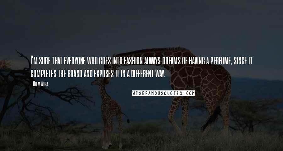 Reem Acra Quotes: I'm sure that everyone who goes into fashion always dreams of having a perfume, since it completes the brand and exposes it in a different way.