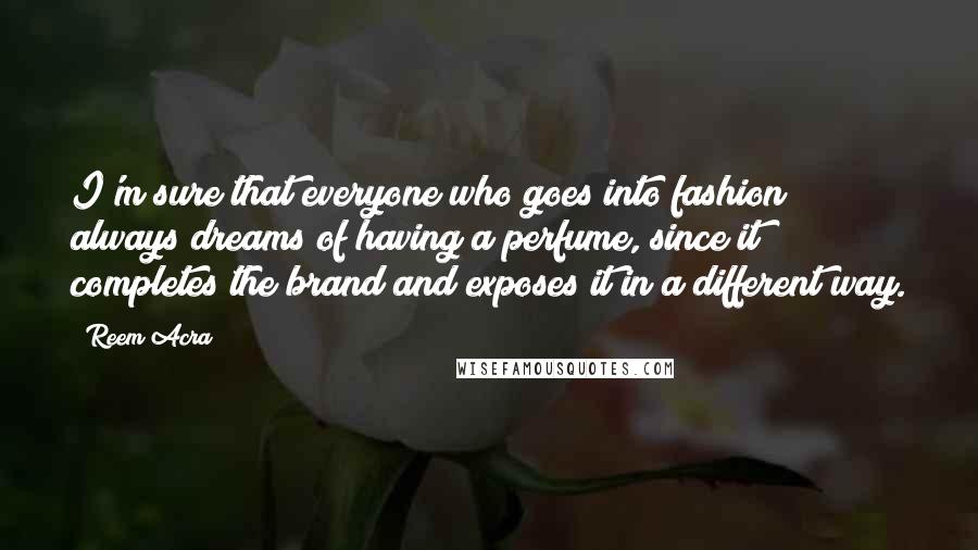 Reem Acra Quotes: I'm sure that everyone who goes into fashion always dreams of having a perfume, since it completes the brand and exposes it in a different way.