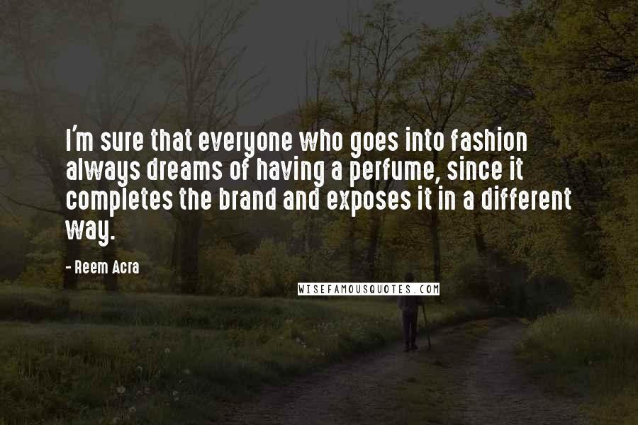 Reem Acra Quotes: I'm sure that everyone who goes into fashion always dreams of having a perfume, since it completes the brand and exposes it in a different way.