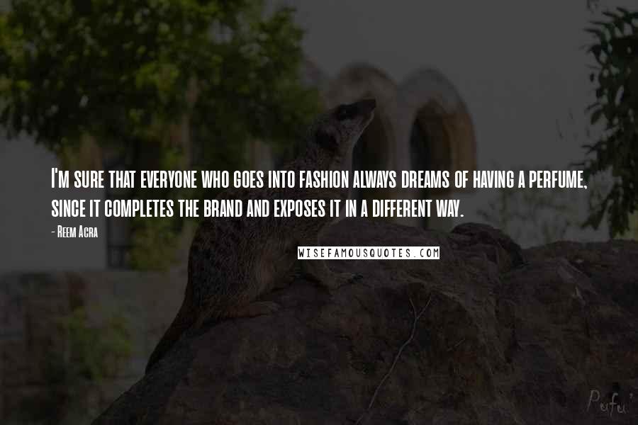 Reem Acra Quotes: I'm sure that everyone who goes into fashion always dreams of having a perfume, since it completes the brand and exposes it in a different way.