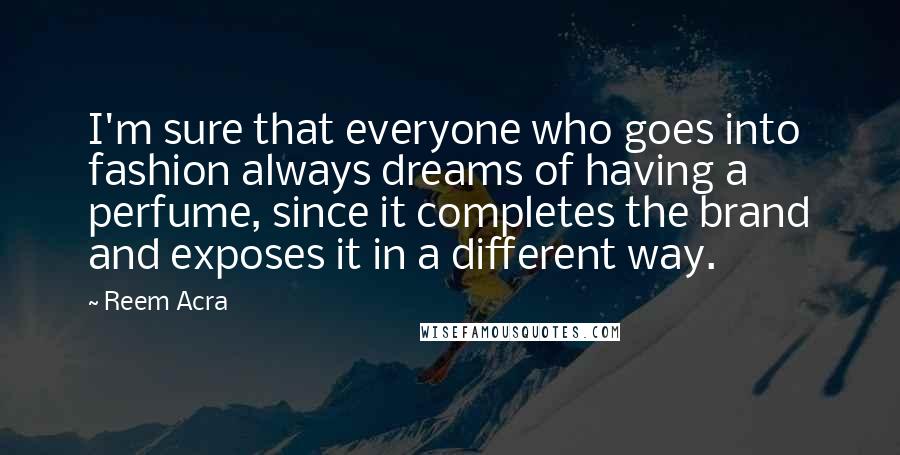 Reem Acra Quotes: I'm sure that everyone who goes into fashion always dreams of having a perfume, since it completes the brand and exposes it in a different way.