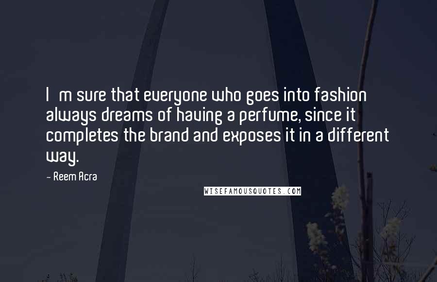 Reem Acra Quotes: I'm sure that everyone who goes into fashion always dreams of having a perfume, since it completes the brand and exposes it in a different way.