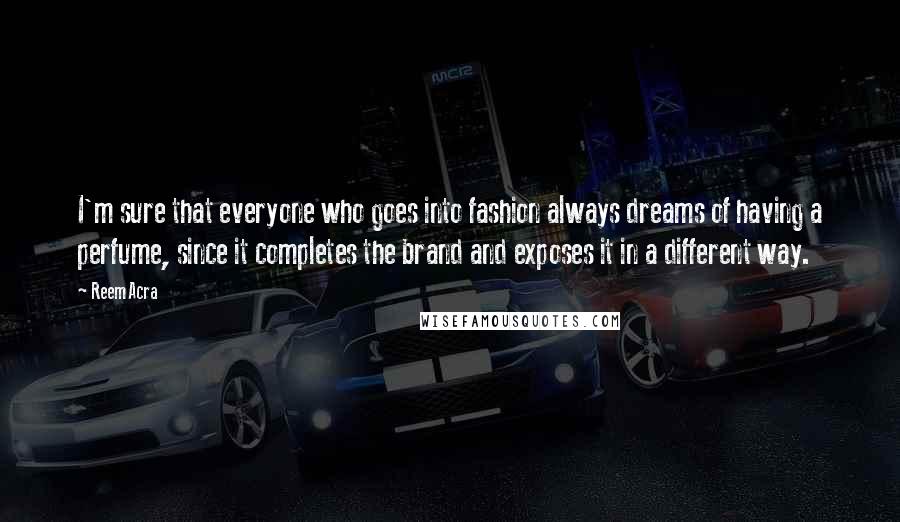 Reem Acra Quotes: I'm sure that everyone who goes into fashion always dreams of having a perfume, since it completes the brand and exposes it in a different way.