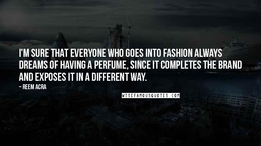 Reem Acra Quotes: I'm sure that everyone who goes into fashion always dreams of having a perfume, since it completes the brand and exposes it in a different way.