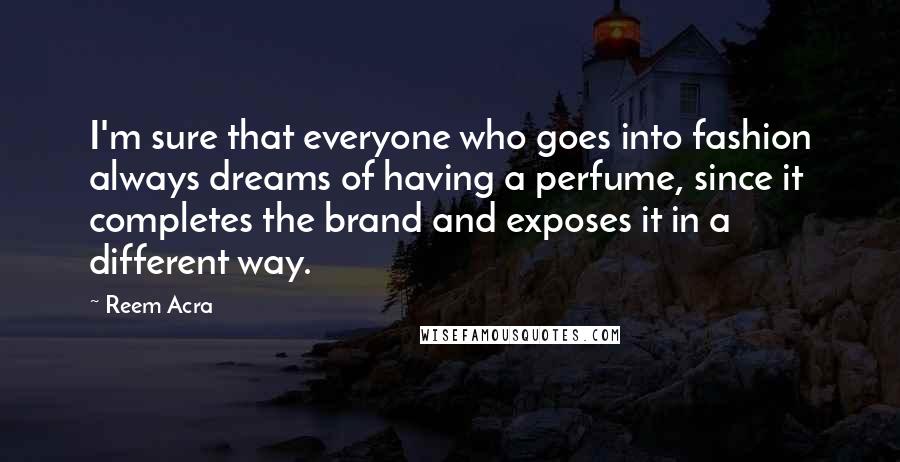 Reem Acra Quotes: I'm sure that everyone who goes into fashion always dreams of having a perfume, since it completes the brand and exposes it in a different way.