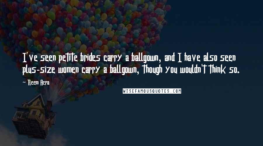 Reem Acra Quotes: I've seen petite brides carry a ballgown, and I have also seen plus-size women carry a ballgown, though you wouldn't think so.
