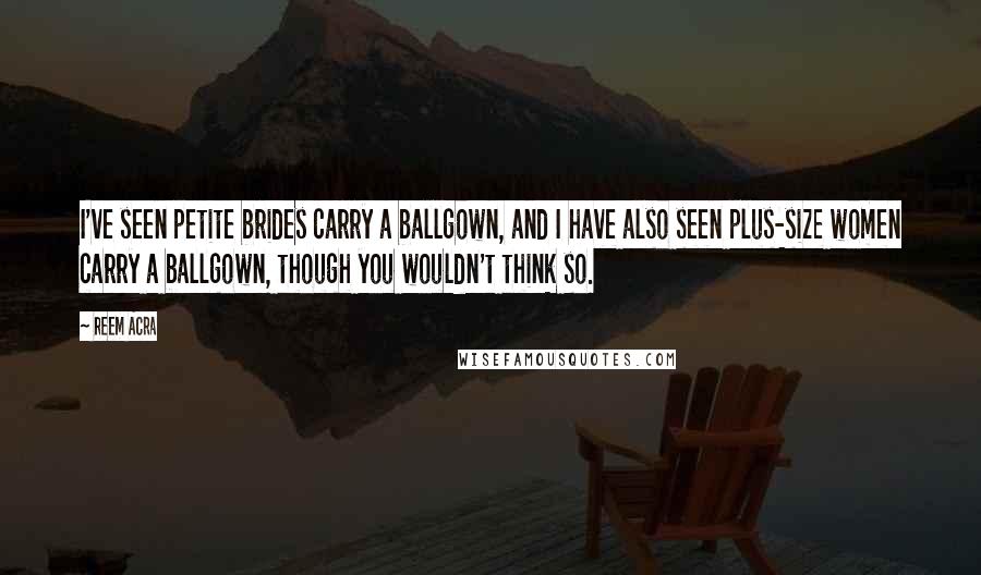 Reem Acra Quotes: I've seen petite brides carry a ballgown, and I have also seen plus-size women carry a ballgown, though you wouldn't think so.