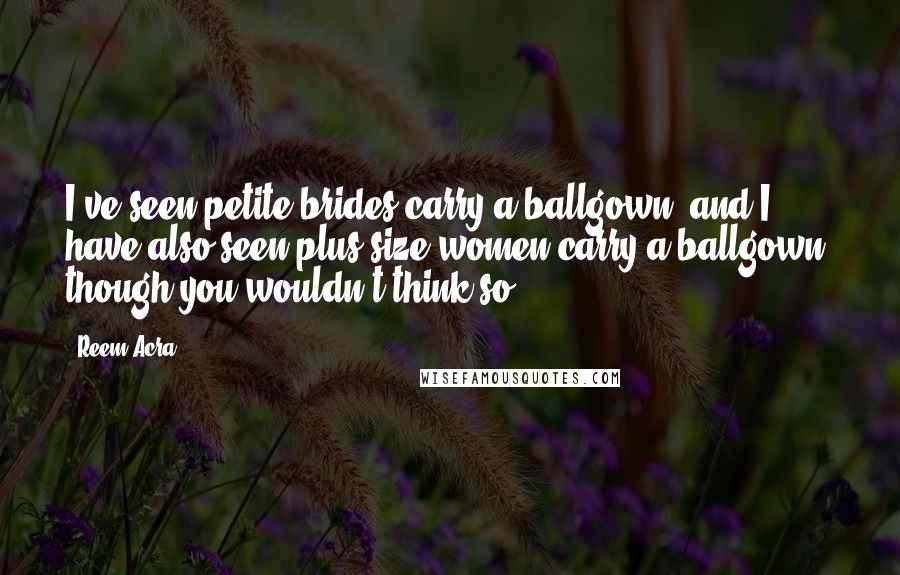 Reem Acra Quotes: I've seen petite brides carry a ballgown, and I have also seen plus-size women carry a ballgown, though you wouldn't think so.