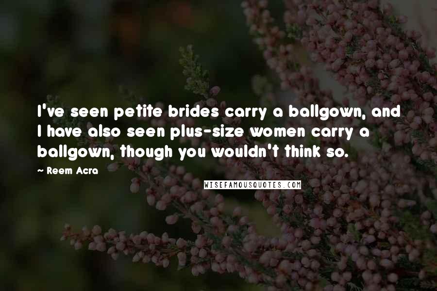 Reem Acra Quotes: I've seen petite brides carry a ballgown, and I have also seen plus-size women carry a ballgown, though you wouldn't think so.