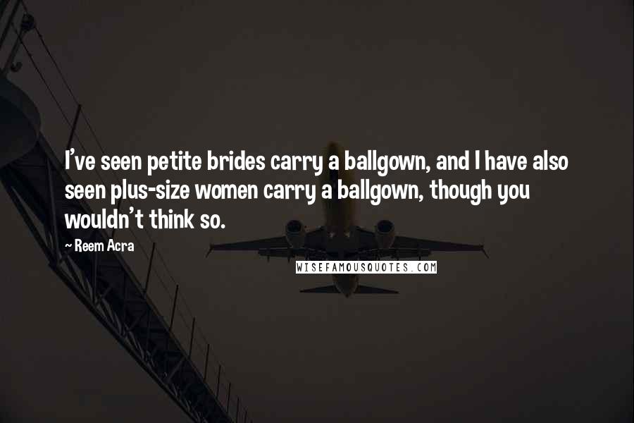 Reem Acra Quotes: I've seen petite brides carry a ballgown, and I have also seen plus-size women carry a ballgown, though you wouldn't think so.
