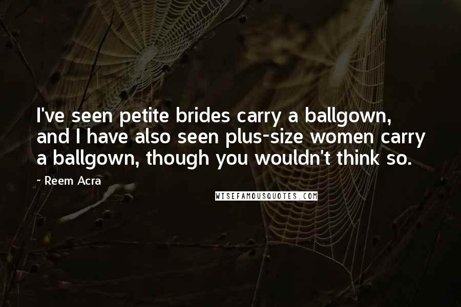 Reem Acra Quotes: I've seen petite brides carry a ballgown, and I have also seen plus-size women carry a ballgown, though you wouldn't think so.