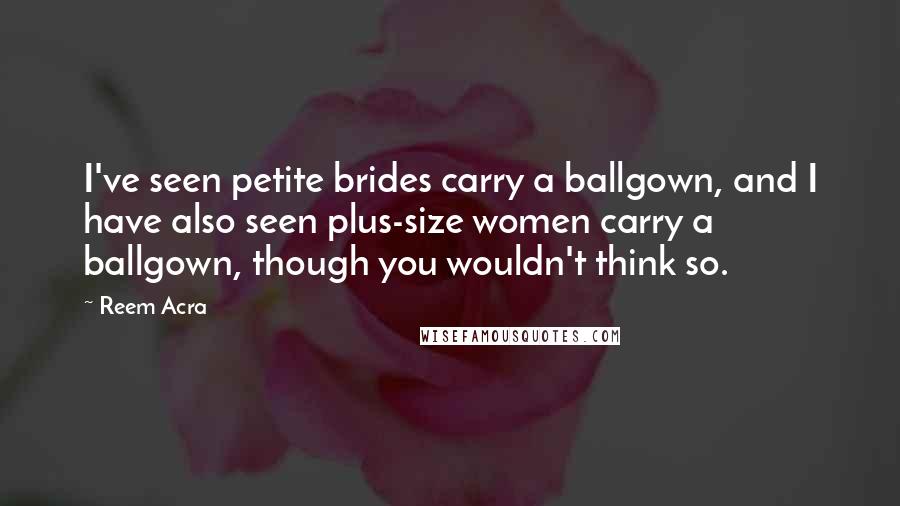 Reem Acra Quotes: I've seen petite brides carry a ballgown, and I have also seen plus-size women carry a ballgown, though you wouldn't think so.
