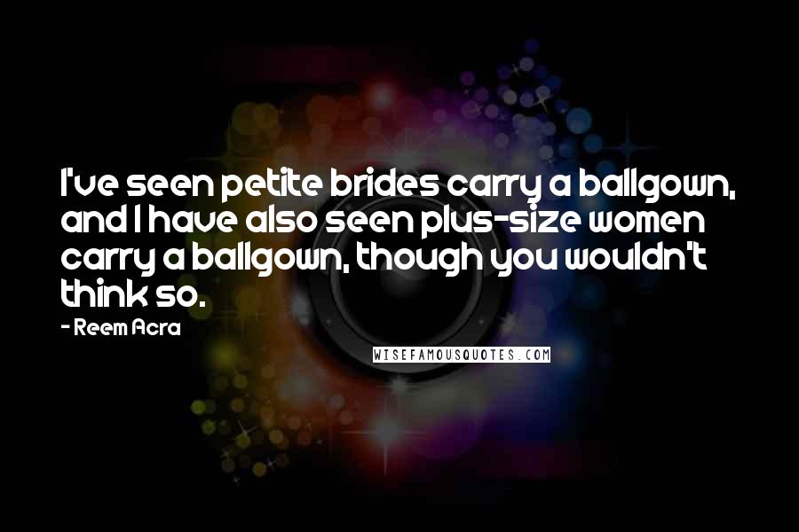 Reem Acra Quotes: I've seen petite brides carry a ballgown, and I have also seen plus-size women carry a ballgown, though you wouldn't think so.