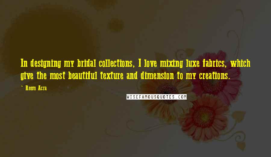 Reem Acra Quotes: In designing my bridal collections, I love mixing luxe fabrics, which give the most beautiful texture and dimension to my creations.