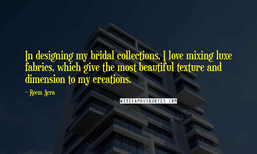 Reem Acra Quotes: In designing my bridal collections, I love mixing luxe fabrics, which give the most beautiful texture and dimension to my creations.