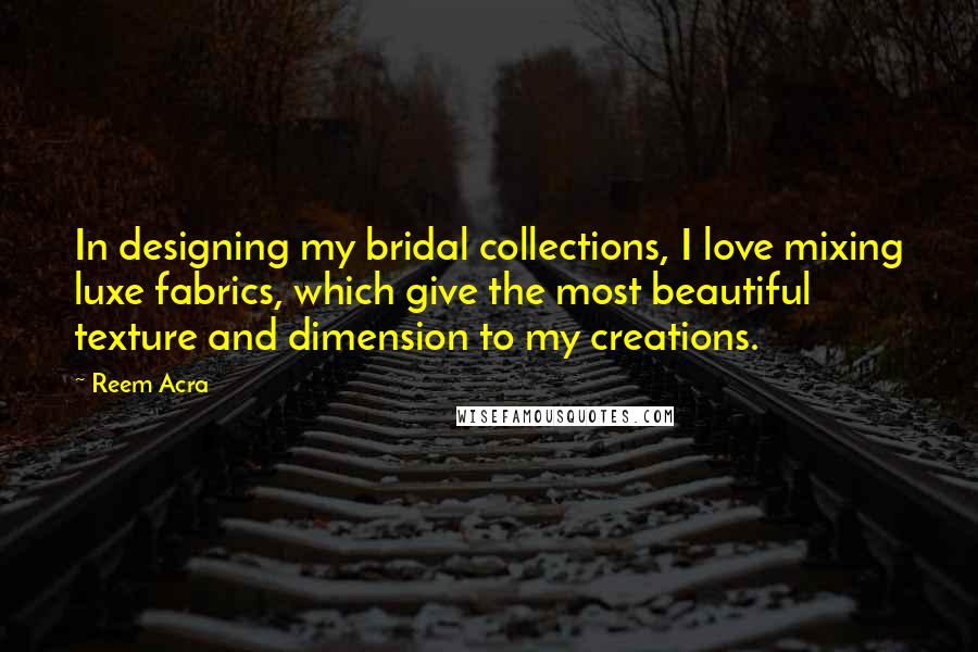 Reem Acra Quotes: In designing my bridal collections, I love mixing luxe fabrics, which give the most beautiful texture and dimension to my creations.