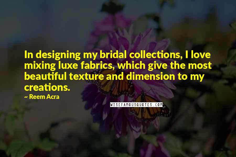Reem Acra Quotes: In designing my bridal collections, I love mixing luxe fabrics, which give the most beautiful texture and dimension to my creations.