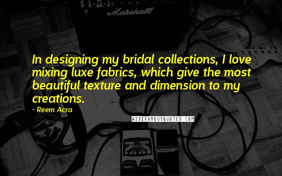 Reem Acra Quotes: In designing my bridal collections, I love mixing luxe fabrics, which give the most beautiful texture and dimension to my creations.