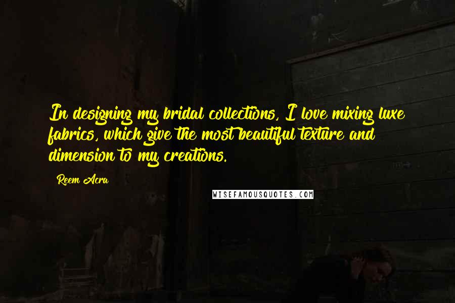 Reem Acra Quotes: In designing my bridal collections, I love mixing luxe fabrics, which give the most beautiful texture and dimension to my creations.