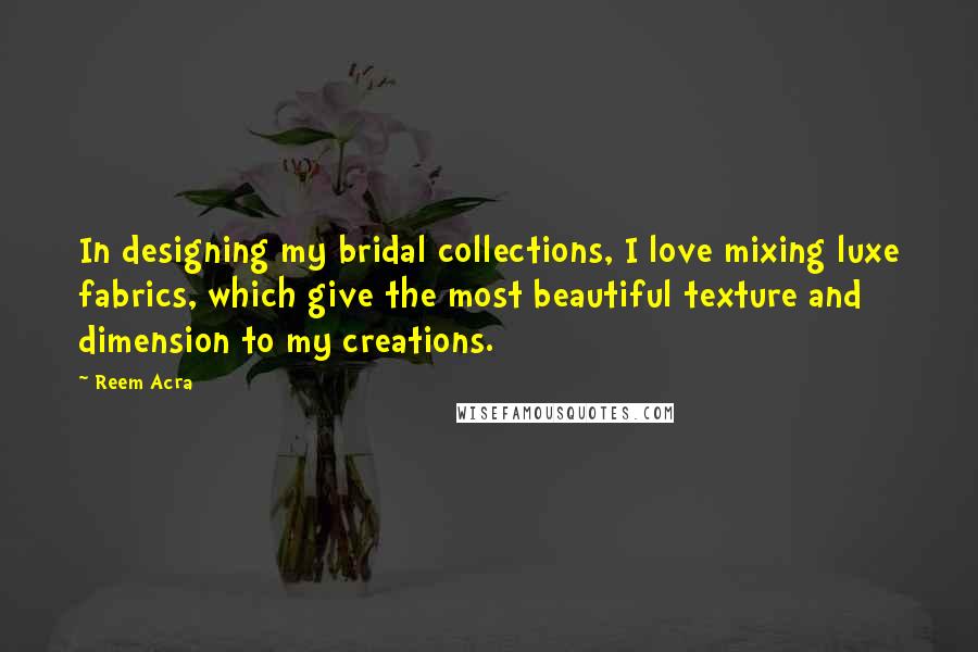 Reem Acra Quotes: In designing my bridal collections, I love mixing luxe fabrics, which give the most beautiful texture and dimension to my creations.