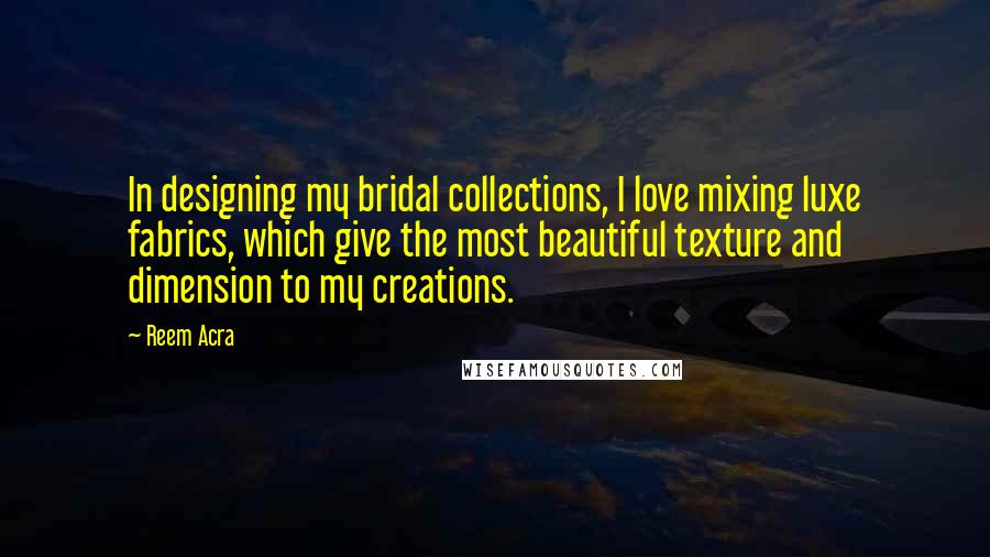 Reem Acra Quotes: In designing my bridal collections, I love mixing luxe fabrics, which give the most beautiful texture and dimension to my creations.