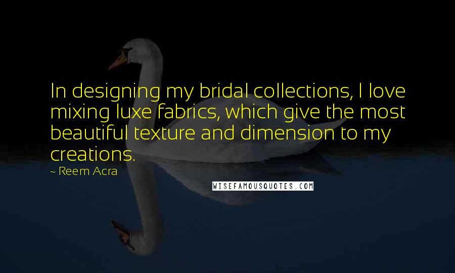 Reem Acra Quotes: In designing my bridal collections, I love mixing luxe fabrics, which give the most beautiful texture and dimension to my creations.
