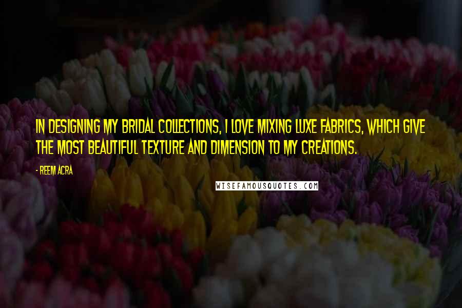 Reem Acra Quotes: In designing my bridal collections, I love mixing luxe fabrics, which give the most beautiful texture and dimension to my creations.