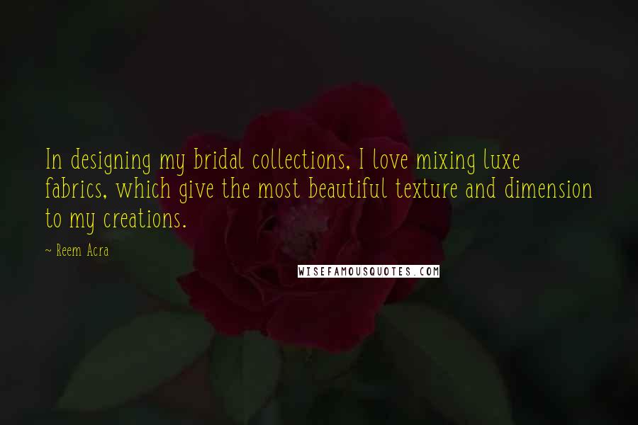 Reem Acra Quotes: In designing my bridal collections, I love mixing luxe fabrics, which give the most beautiful texture and dimension to my creations.