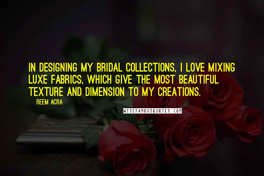 Reem Acra Quotes: In designing my bridal collections, I love mixing luxe fabrics, which give the most beautiful texture and dimension to my creations.