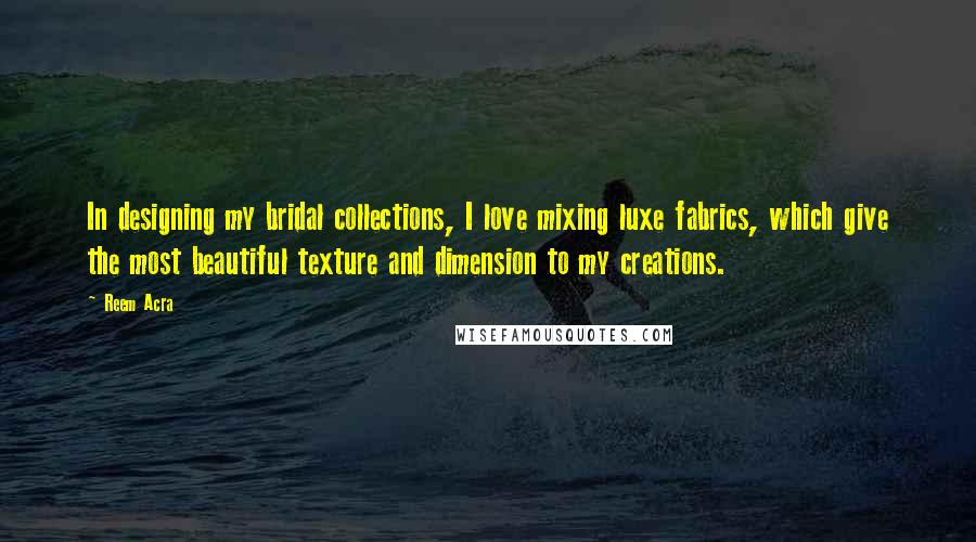 Reem Acra Quotes: In designing my bridal collections, I love mixing luxe fabrics, which give the most beautiful texture and dimension to my creations.