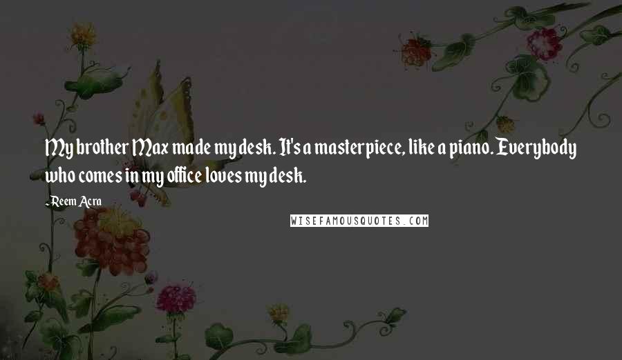 Reem Acra Quotes: My brother Max made my desk. It's a masterpiece, like a piano. Everybody who comes in my office loves my desk.