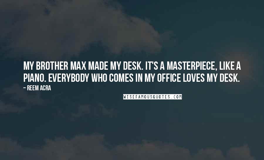 Reem Acra Quotes: My brother Max made my desk. It's a masterpiece, like a piano. Everybody who comes in my office loves my desk.
