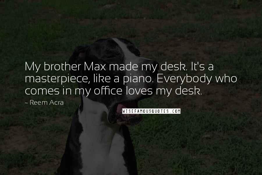 Reem Acra Quotes: My brother Max made my desk. It's a masterpiece, like a piano. Everybody who comes in my office loves my desk.