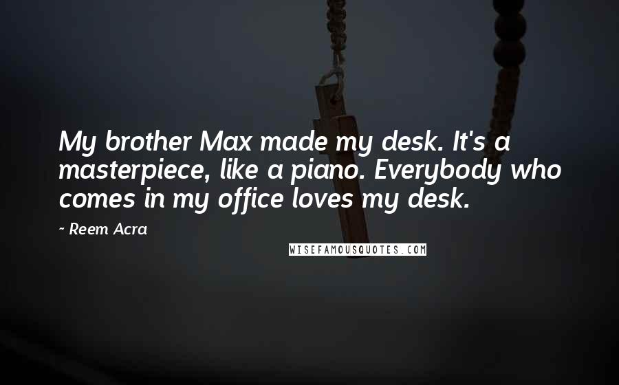 Reem Acra Quotes: My brother Max made my desk. It's a masterpiece, like a piano. Everybody who comes in my office loves my desk.