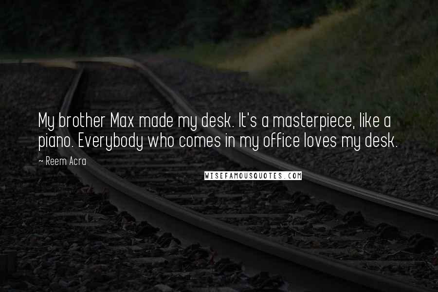 Reem Acra Quotes: My brother Max made my desk. It's a masterpiece, like a piano. Everybody who comes in my office loves my desk.