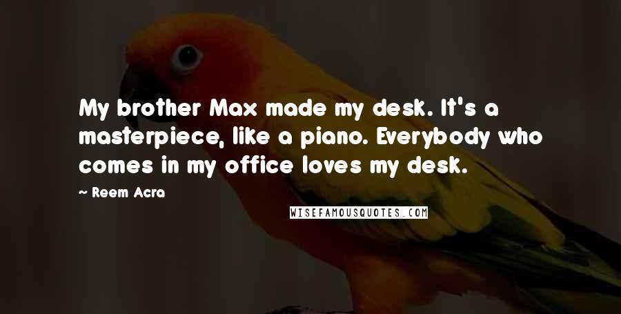 Reem Acra Quotes: My brother Max made my desk. It's a masterpiece, like a piano. Everybody who comes in my office loves my desk.