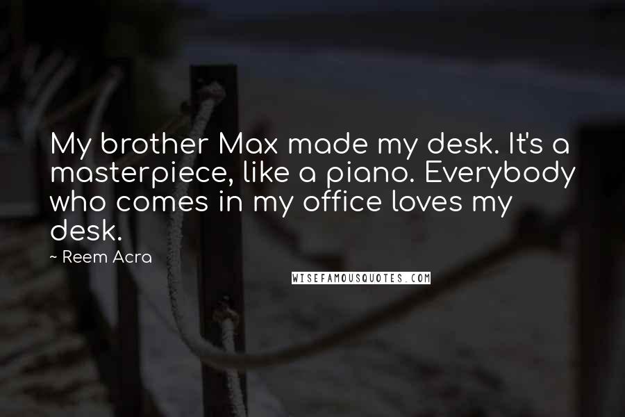 Reem Acra Quotes: My brother Max made my desk. It's a masterpiece, like a piano. Everybody who comes in my office loves my desk.