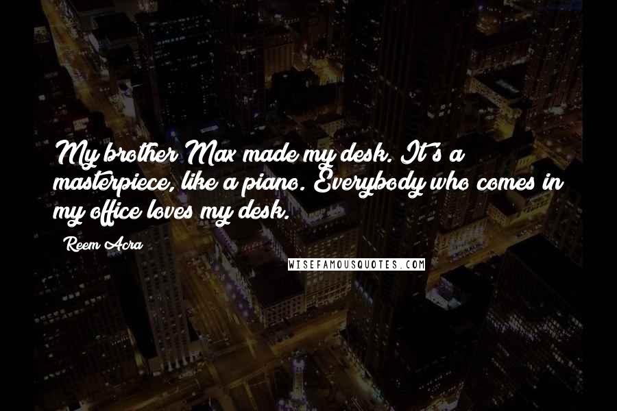 Reem Acra Quotes: My brother Max made my desk. It's a masterpiece, like a piano. Everybody who comes in my office loves my desk.