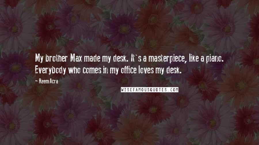 Reem Acra Quotes: My brother Max made my desk. It's a masterpiece, like a piano. Everybody who comes in my office loves my desk.