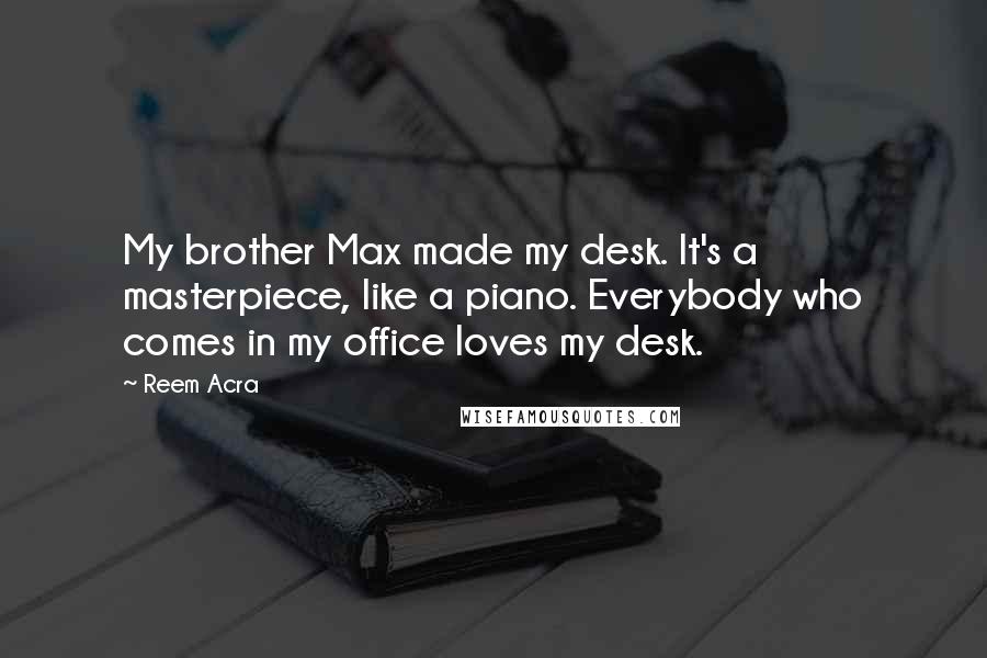 Reem Acra Quotes: My brother Max made my desk. It's a masterpiece, like a piano. Everybody who comes in my office loves my desk.