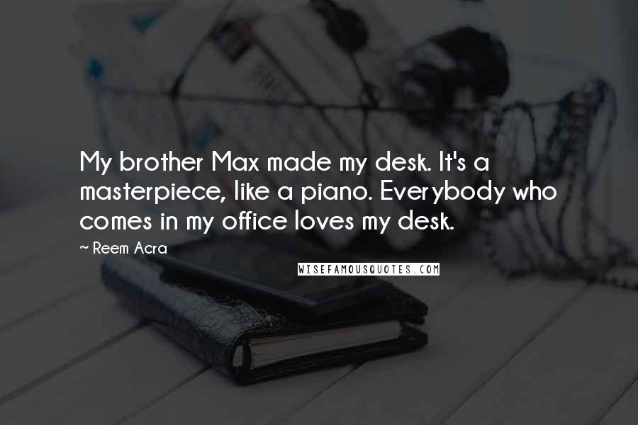 Reem Acra Quotes: My brother Max made my desk. It's a masterpiece, like a piano. Everybody who comes in my office loves my desk.